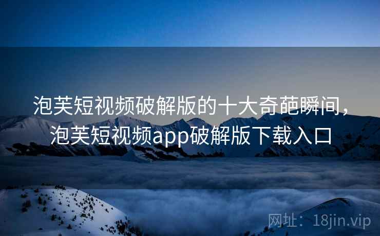 泡芙短视频破解版的十大奇葩瞬间，泡芙短视频app破解版下载入口