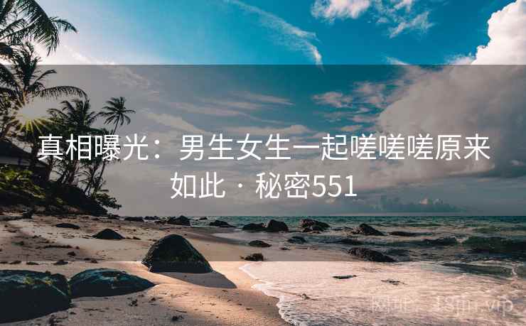 真相曝光：男生女生一起嗟嗟嗟原来如此 · 秘密551