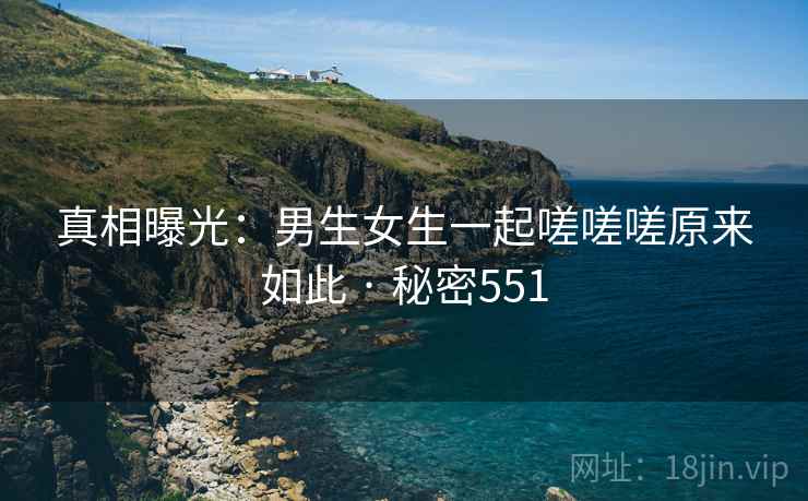 真相曝光：男生女生一起嗟嗟嗟原来如此 · 秘密551
