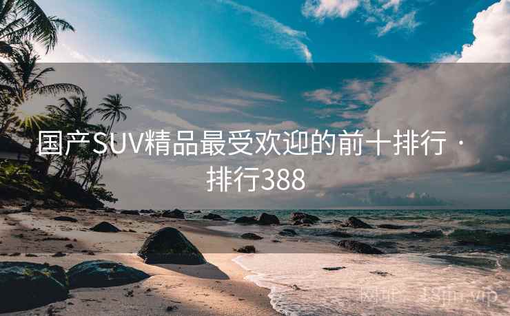 国产SUV精品最受欢迎的前十排行 · 排行388
