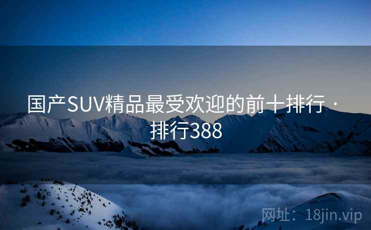 国产SUV精品最受欢迎的前十排行 · 排行388 国产SUV精品最受欢迎的前十排行 · 排行388