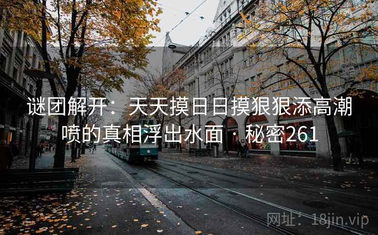 谜团解开:天天摸日日摸狠狠添高潮喷的真相浮出水面 · 秘密261 谜团解开:天天摸日日摸狠狠添高潮喷的真相浮出水面 · 秘密261