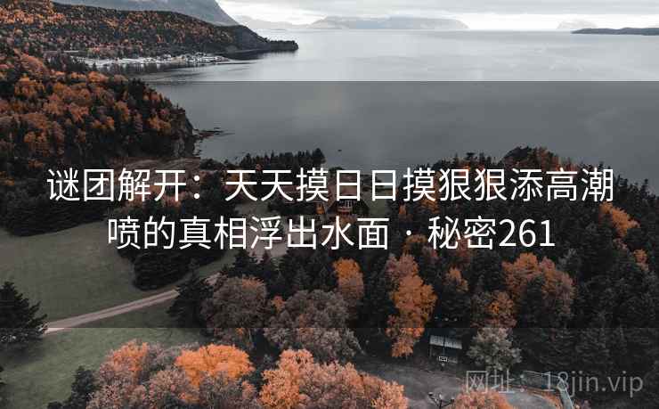 谜团解开:天天摸日日摸狠狠添高潮喷的真相浮出水面 · 秘密261 谜团解开:天天摸日日摸狠狠添高潮喷的真相浮出水面 · 秘密261