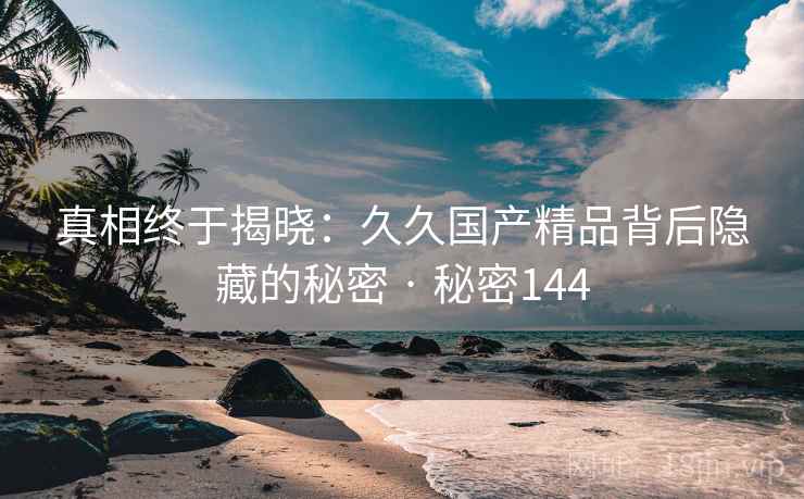 真相终于揭晓：久久国产精品背后隐藏的秘密 · 秘密144