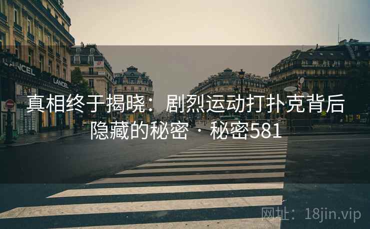 真相终于揭晓：剧烈运动打扑克背后隐藏的秘密 · 秘密581