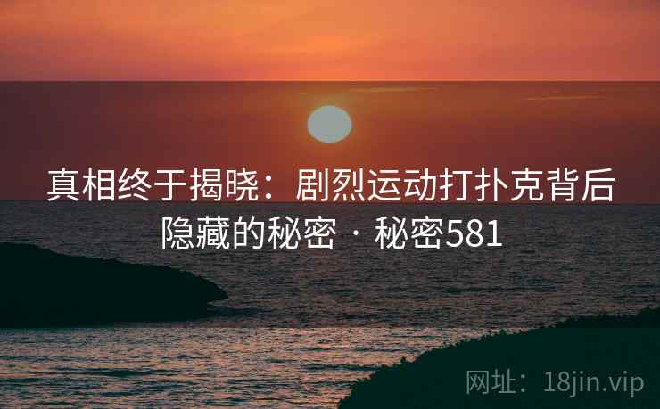 真相终于揭晓：剧烈运动打扑克背后隐藏的秘密 · 秘密581