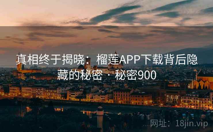真相终于揭晓：榴莲APP下载背后隐藏的秘密 · 秘密900