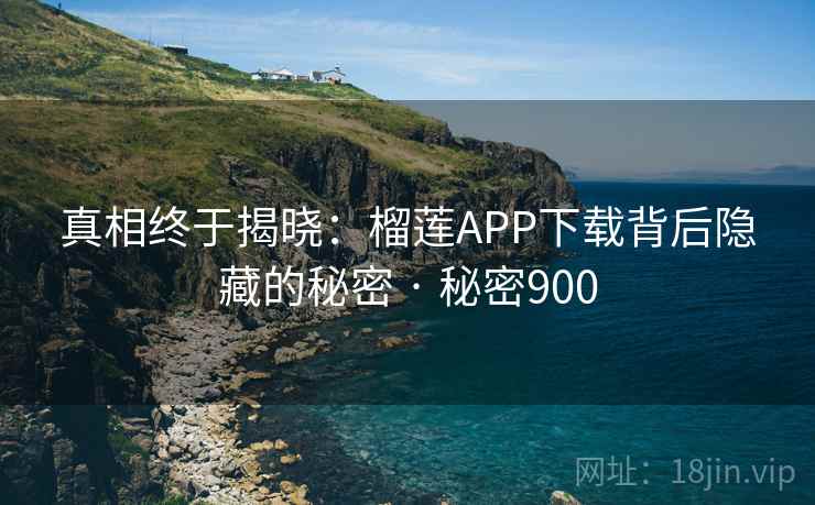真相终于揭晓:榴莲APP下载背后隐藏的秘密 · 秘密900 真相终于揭晓:榴莲APP下载背后隐藏的秘密 · 秘密900