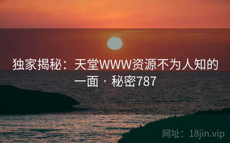 独家揭秘：天堂WWW资源不为人知的一面 · 秘密787