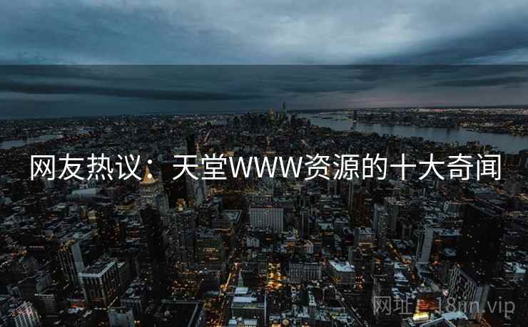 网友热议：天堂WWW资源的十大奇闻