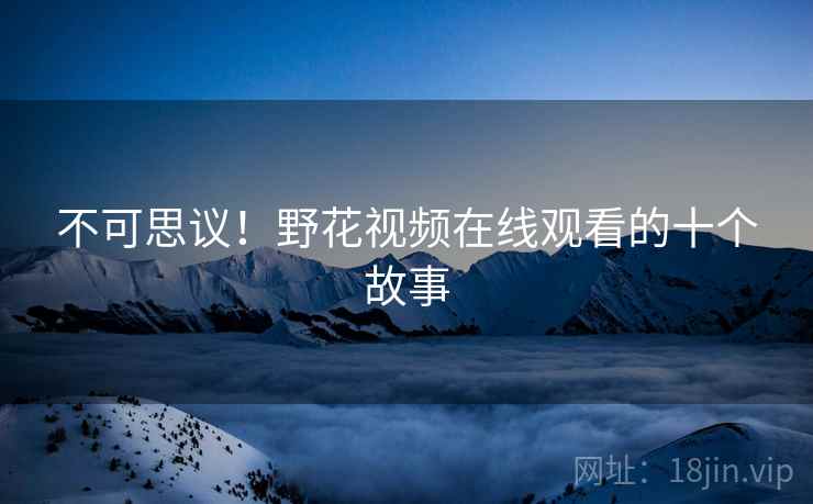 不可思议！野花视频在线观看的十个故事