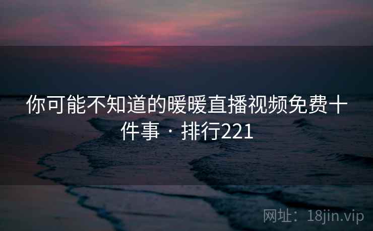 你可能不知道的暖暖直播视频免费十件事 · 排行221