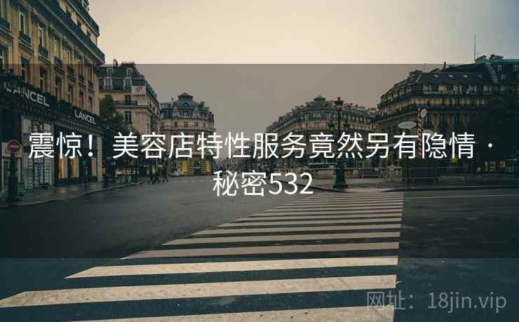 震惊！美容店特性服务竟然另有隐情 · 秘密532
