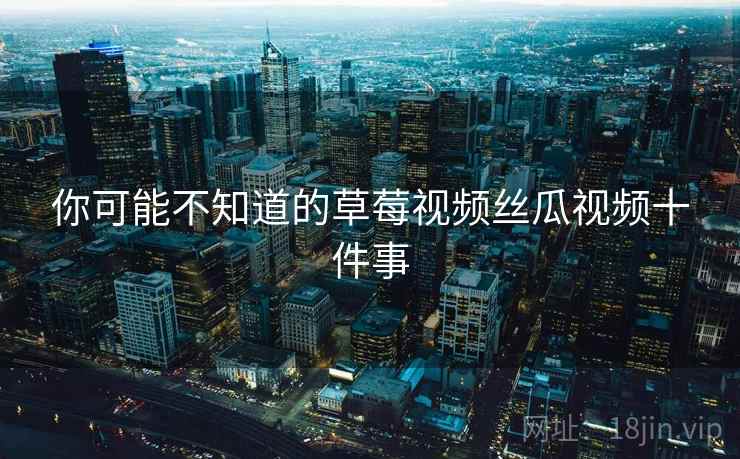你可能不知道的草莓视频丝瓜视频十件事