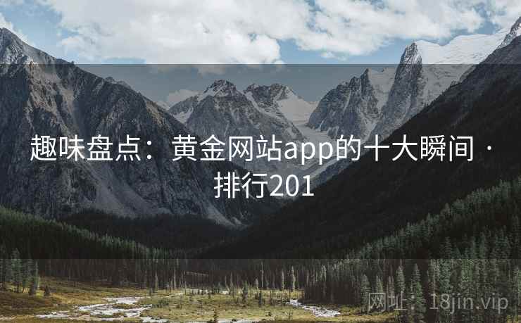趣味盘点：黄金网站app的十大瞬间 · 排行201