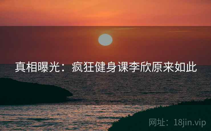 真相曝光：疯狂健身课李欣原来如此