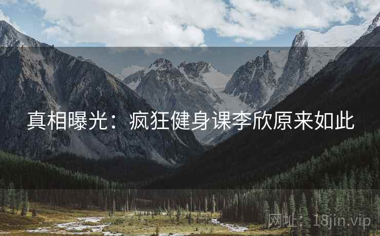 真相曝光：疯狂健身课李欣原来如此