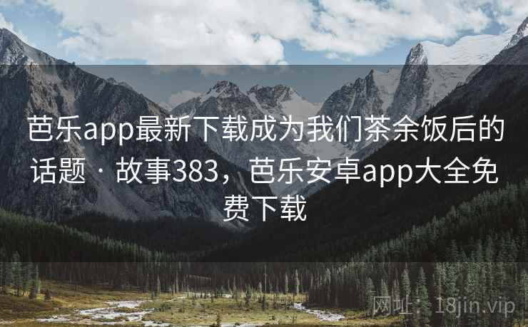 芭乐app最新下载成为我们茶余饭后的话题 · 故事383，芭乐安卓app大全免费下载