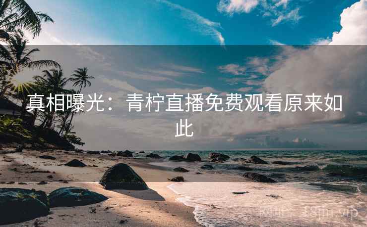 真相曝光:青柠直播免费观看原来如此 真相曝光:青柠直播免费观看原来如此