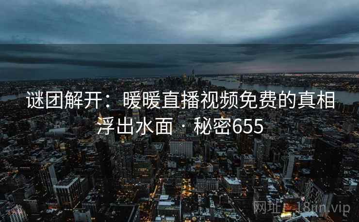 谜团解开:暖暖直播视频免费的真相浮出水面 · 秘密655 谜团解开:暖暖直播视频免费的真相浮出水面 · 秘密655