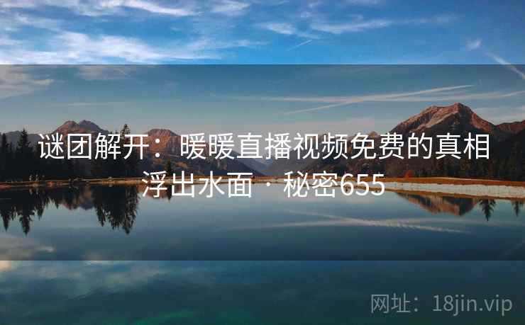 谜团解开:暖暖直播视频免费的真相浮出水面 · 秘密655 谜团解开:暖暖直播视频免费的真相浮出水面 · 秘密655