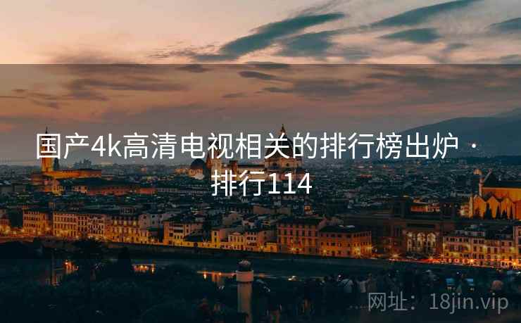 国产4k高清电视相关的排行榜出炉 · 排行114