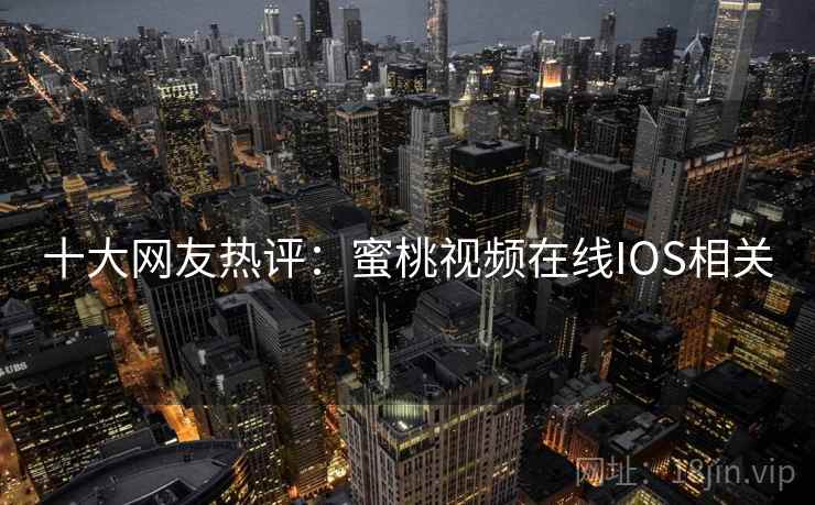十大网友热评：蜜桃视频在线IOS相关