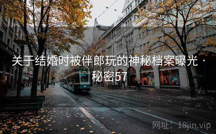 关于结婚时被伴郎玩的神秘档案曝光 · 秘密57 关于结婚时被伴郎玩的神秘档案曝光 · 秘密57