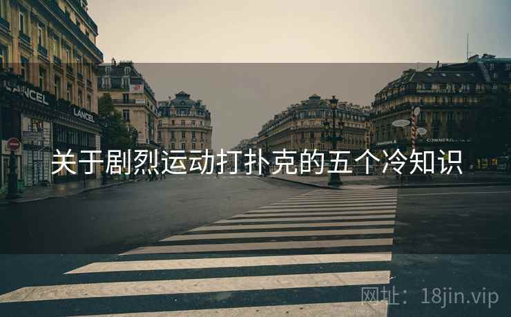 关于剧烈运动打扑克的五个冷知识 关于剧烈运动打扑克的五个冷知识