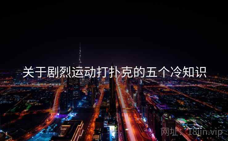 关于剧烈运动打扑克的五个冷知识 关于剧烈运动打扑克的五个冷知识