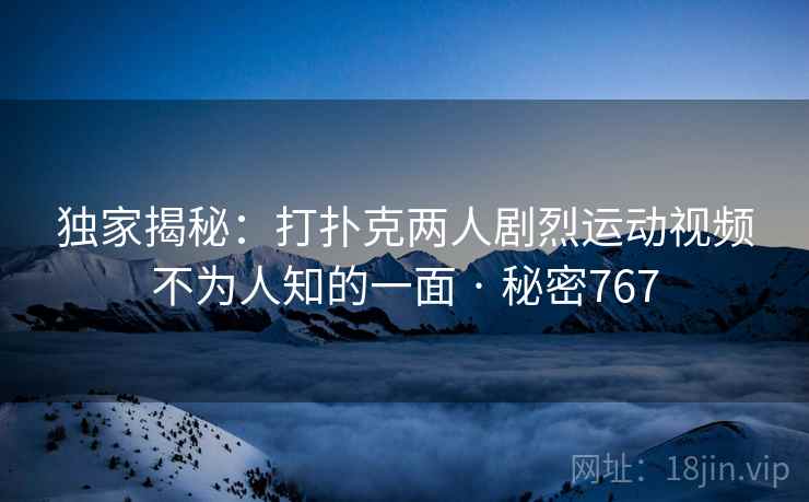 独家揭秘:打扑克两人剧烈运动视频不为人知的一面 · 秘密767 独家揭秘:打扑克两人剧烈运动视频不为人知的一面 · 秘密767