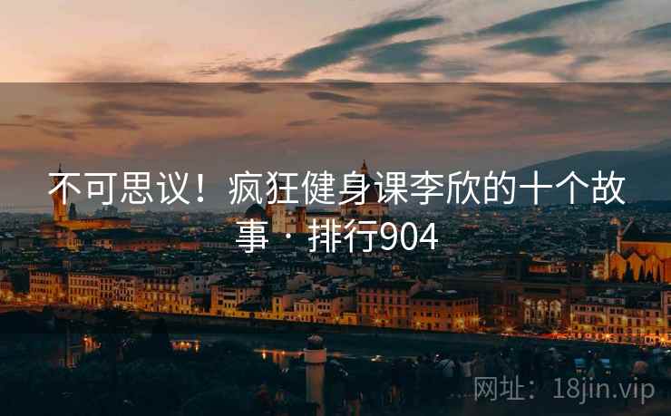 不可思议！疯狂健身课李欣的十个故事 · 排行904
