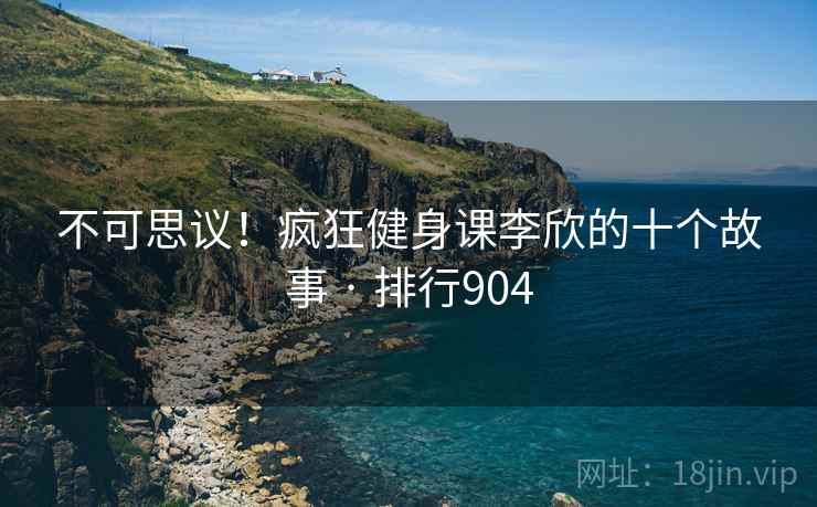 不可思议！疯狂健身课李欣的十个故事 · 排行904