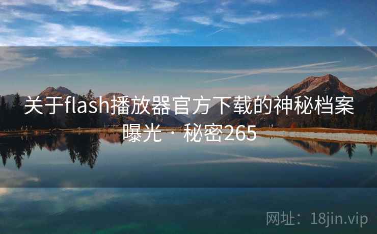 关于flash播放器官方下载的神秘档案曝光 · 秘密265 关于flash播放器官方下载的神秘档案曝光 · 秘密265