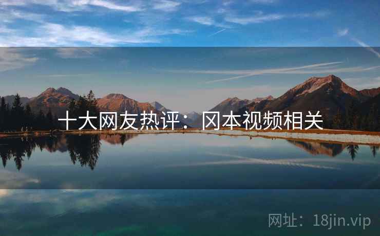 十大网友热评：冈本视频相关