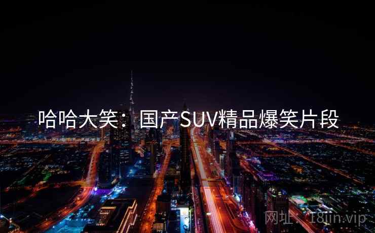哈哈大笑：国产SUV精品爆笑片段