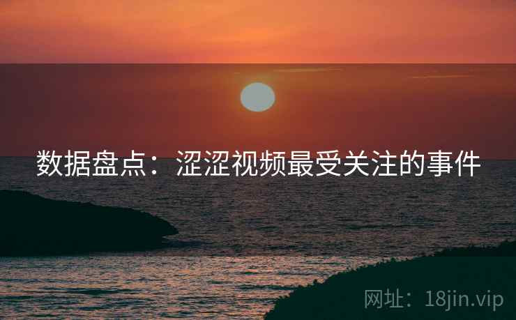 数据盘点：涩涩视频最受关注的事件