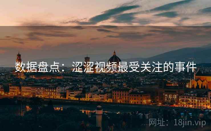 数据盘点:涩涩视频最受关注的事件 数据盘点:涩涩视频最受关注的事件