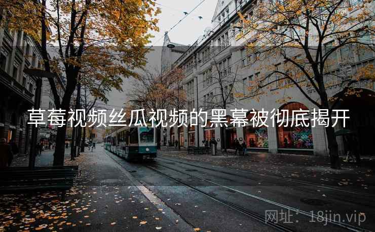 草莓视频丝瓜视频的黑幕被彻底揭开
