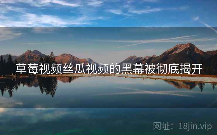草莓视频丝瓜视频的黑幕被彻底揭开