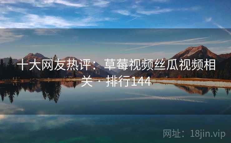 十大网友热评：草莓视频丝瓜视频相关 · 排行144