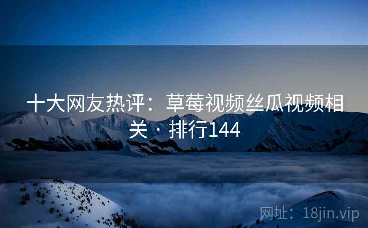十大网友热评：草莓视频丝瓜视频相关 · 排行144