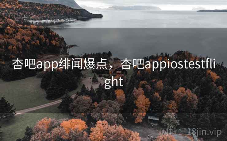 杏吧app绯闻爆点，杏吧appiostestflight