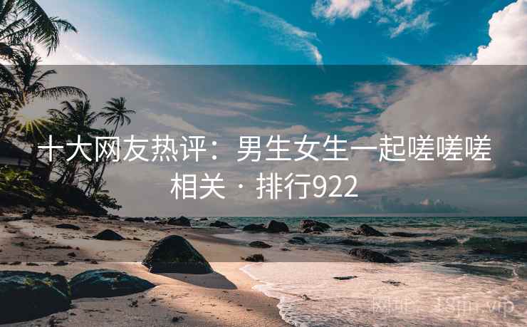 十大网友热评：男生女生一起嗟嗟嗟相关 · 排行922