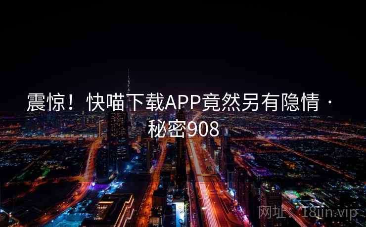 震惊！快喵下载APP竟然另有隐情 · 秘密908