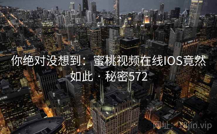 你绝对没想到:蜜桃视频在线IOS竟然如此 · 秘密572 你绝对没想到:蜜桃视频在线IOS竟然如此 · 秘密572