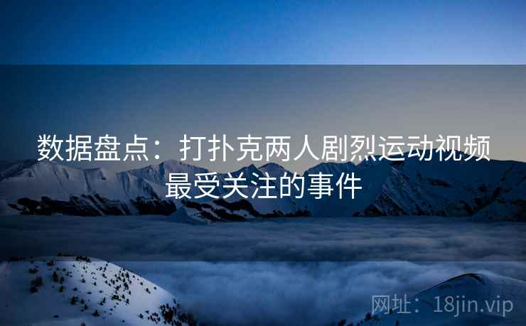 数据盘点：打扑克两人剧烈运动视频最受关注的事件