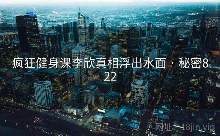 疯狂健身课李欣真相浮出水面 · 秘密822