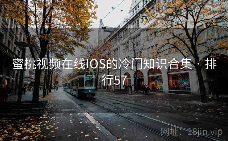 蜜桃视频在线IOS的冷门知识合集 · 排行57