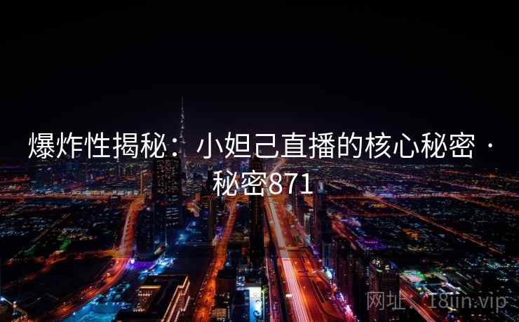 爆炸性揭秘：小妲己直播的核心秘密 · 秘密871